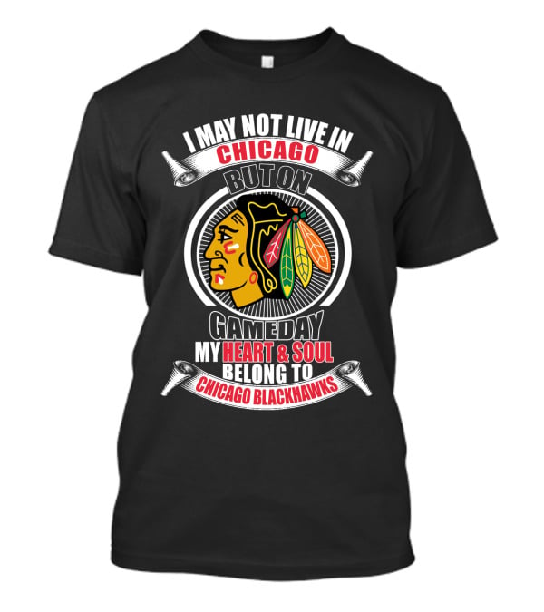 I May Not Live In Chicago But On Gameday My Heart And Soul Belong To Chicago Blackhawks T-Shirt