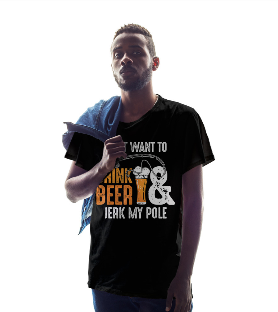 I Just Want To Drink Beer And Jerk My Pole T-Shirt