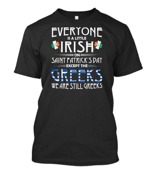 Everyone Is A Little Irish On Saint Patrick's Day Except The Greeks We Are Still Greeks T-Shirt