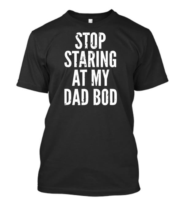 Stop Staring At My Dad Bod Father T-Shirt