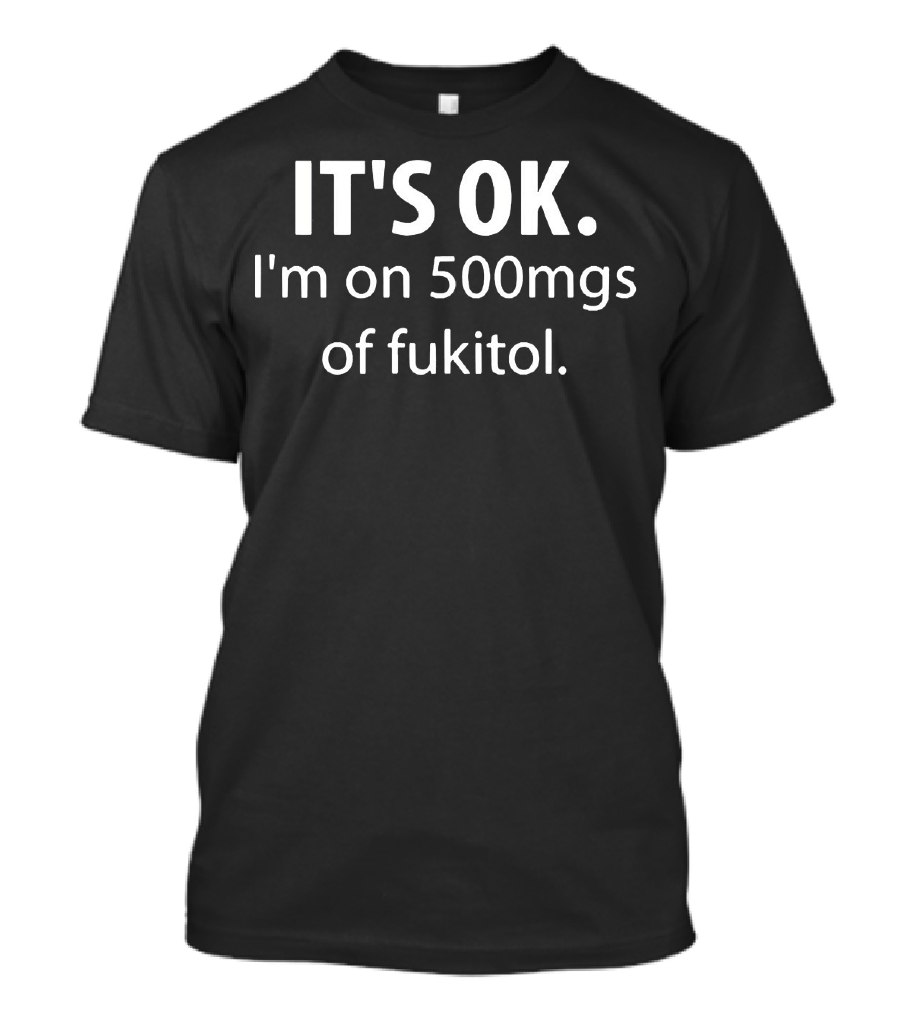 IT'S OK I'm On 500mgs Of Fukitol T-Shirt
