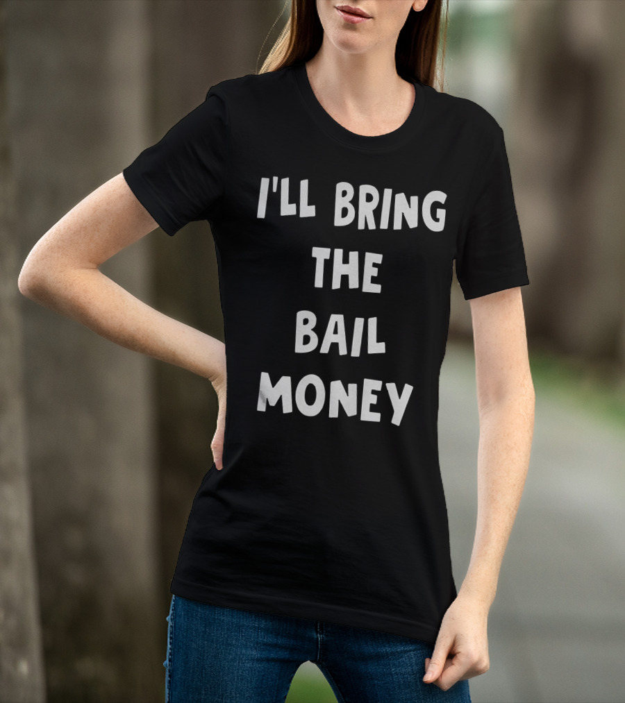 I'LL BRING THE BAIL MONEY Funny T-Shirt