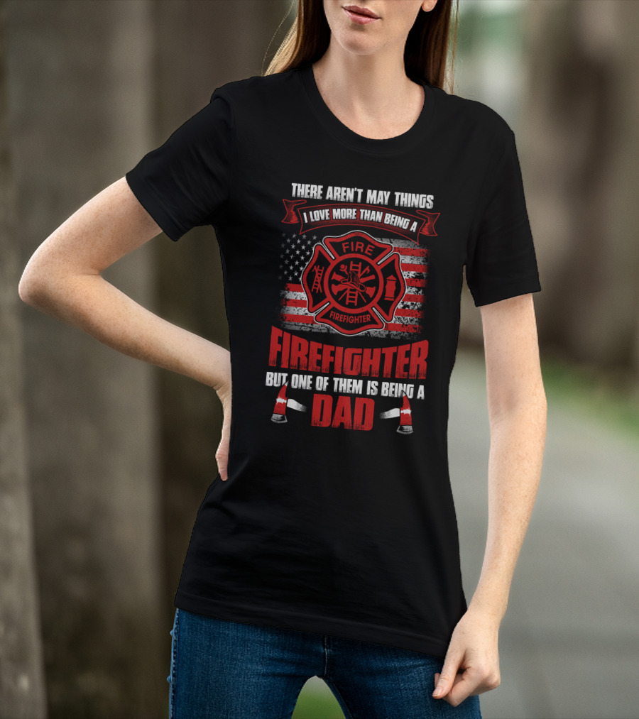 There Aren't Many Things I Love More Than Being A Firefighter But One Of Them Is Being A Dad T-Shirt
