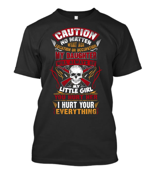 Caution No Matter What Age Location OR Occupation My Daughter Will Always Be My Little Girl You Hurt Her I Hurt Your Everything T-Shirt