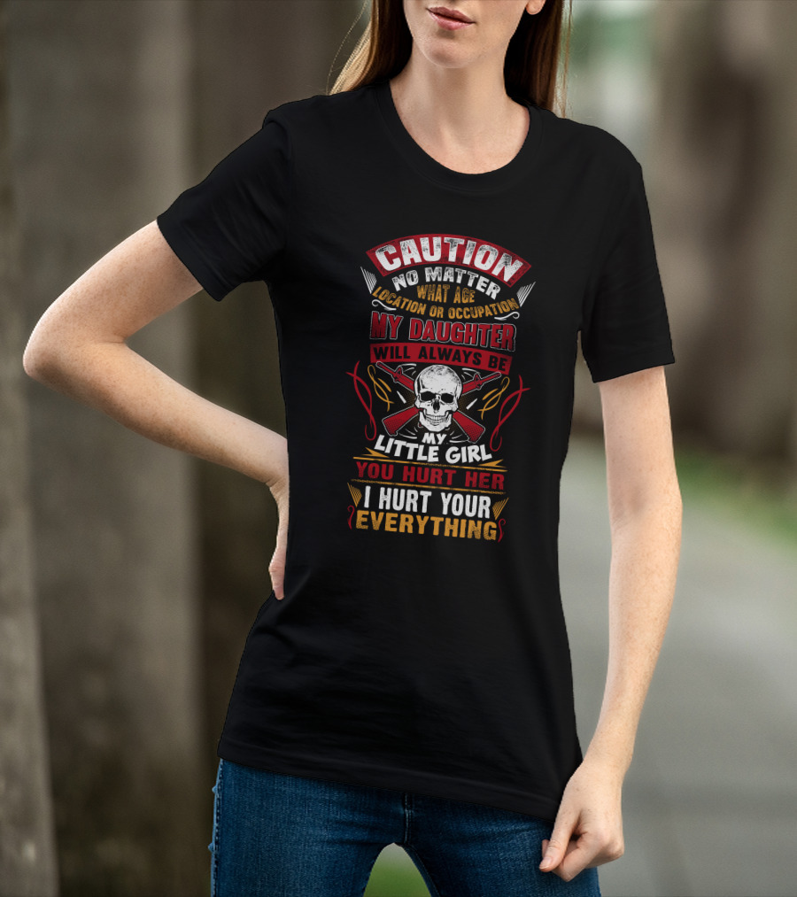 Caution No Matter What Age Location OR Occupation My Daughter Will Always Be My Little Girl You Hurt Her I Hurt Your Everything T-Shirt