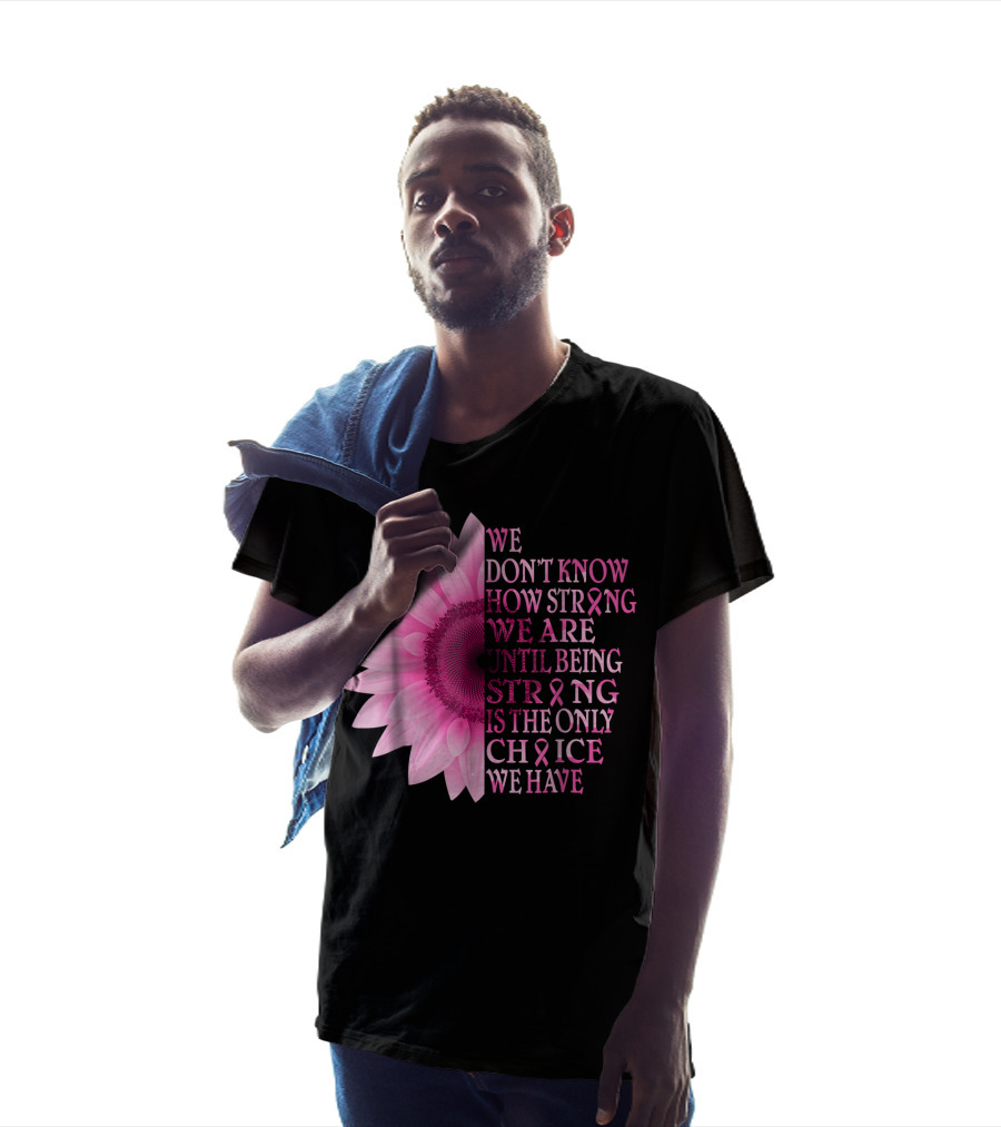 We Don't Know How Strong We Are Until Being Strong Is The Only Choice We Have Pink Flower Breast Cancer Awareness T-Shirt
