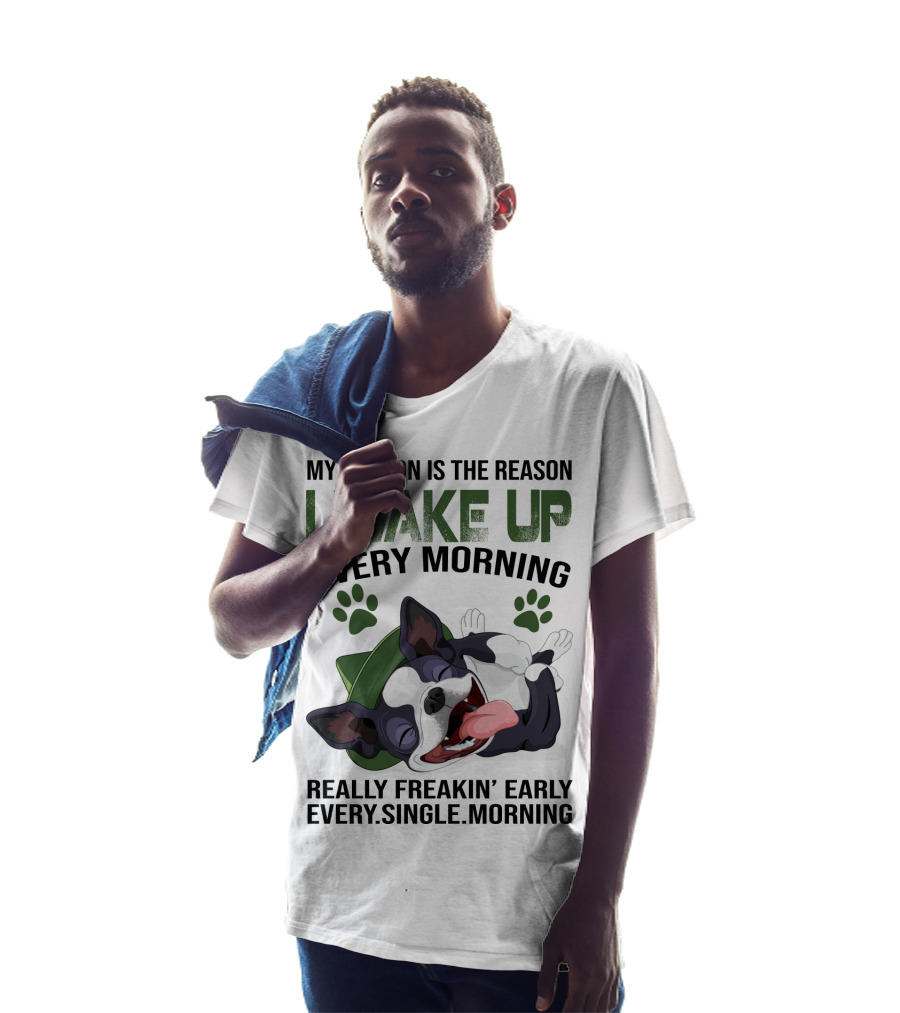 My Boston Is The Reason I Wake Up Every Morning Really Freakin’ Early Every Single Morning T-Shirt