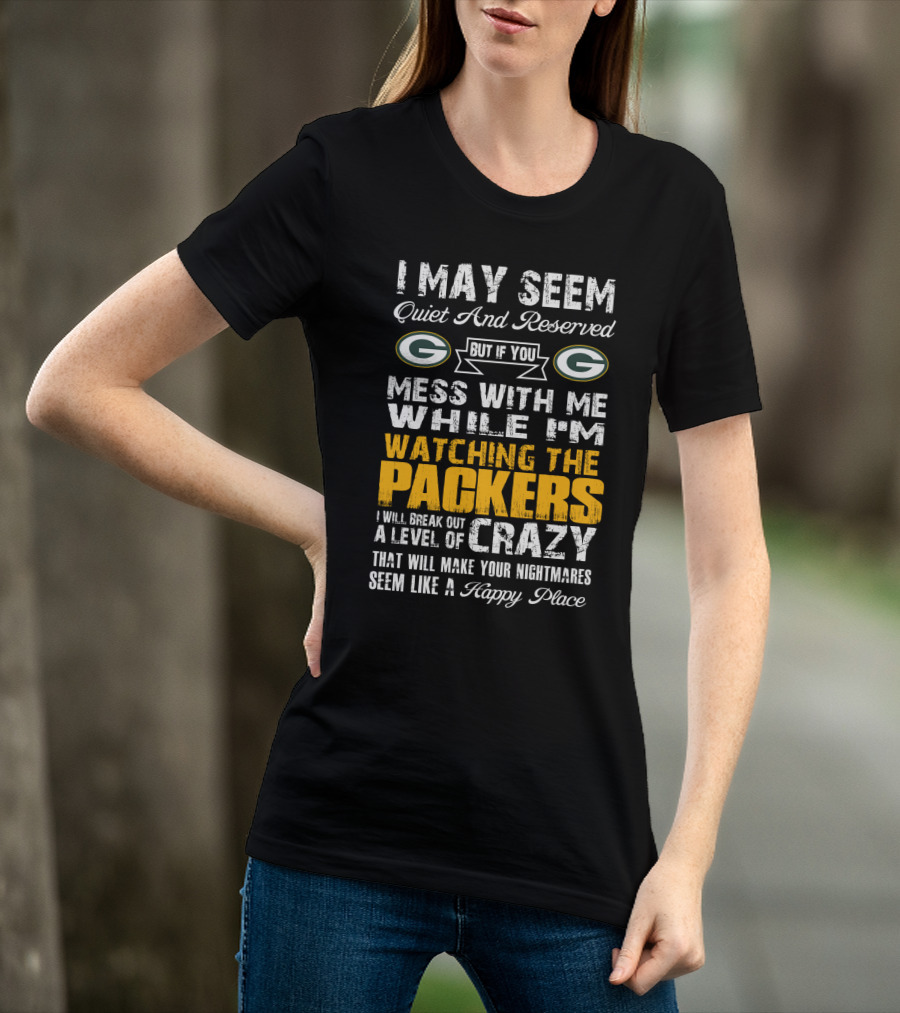 I May Seem Quiet And Reserved But If You Mess With Me While I'm Watching The Packers I Will Break Out A Level Of Crazy That Will Make Your Nightmares Seem Like A Happy Place T-Shirt
