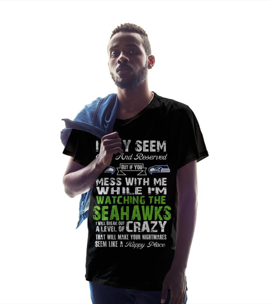 I May Seem Quiet And Reserved Watching The Seattle Seahawks Mess With Me Crazy T-Shirt
