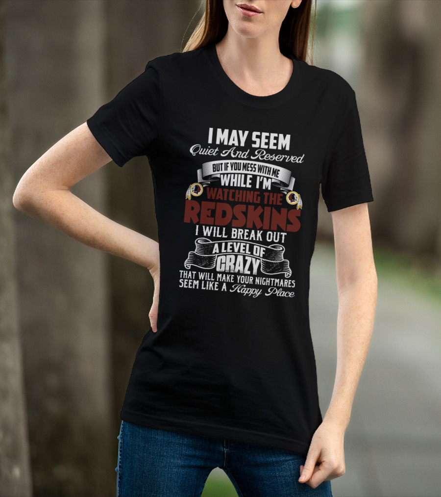 I May Seem Quiet And Reserved But If You Mess With Me While I'm Watching The Redskins I Will Break Out A Level Of Crazy That Will Make Your Nightmares Seem Like A Happy Place T-Shirt