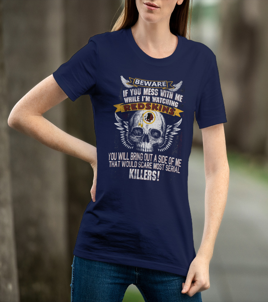 Beware If You Mess With Me While I'm Watching Redskins You Will Bring Out A Side Of Me That Would Scare Most Serial Killers T-Shirt