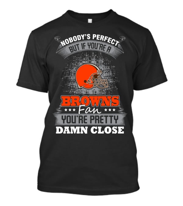 Nobody's Perfect But If You're A Browns Fan You're Pretty Damn Close Cleveland Browns T-Shirt