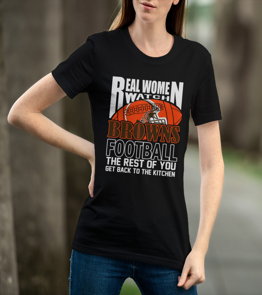 Real Women Watch Browns Football The Rest Of You Get Back To The Kitchen T-Shirt