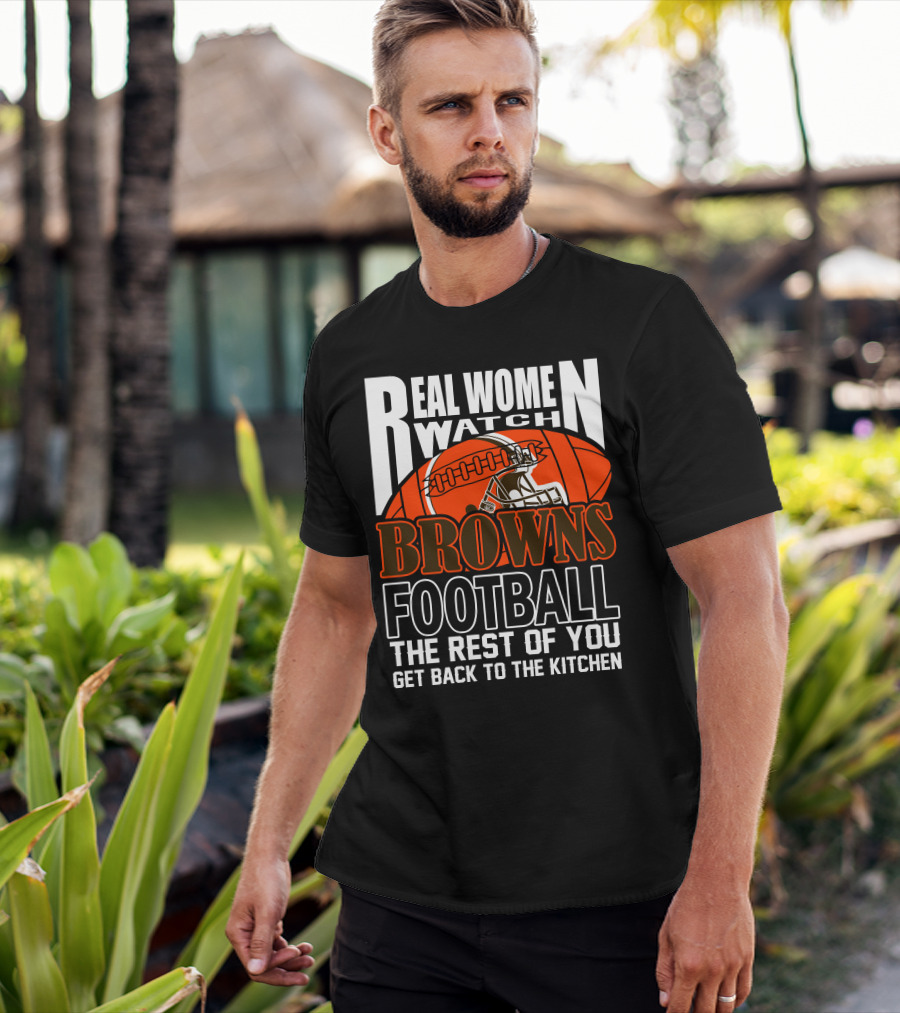 Real Women Watch Browns Football The Rest Of You Get Back To The Kitchen T-Shirt