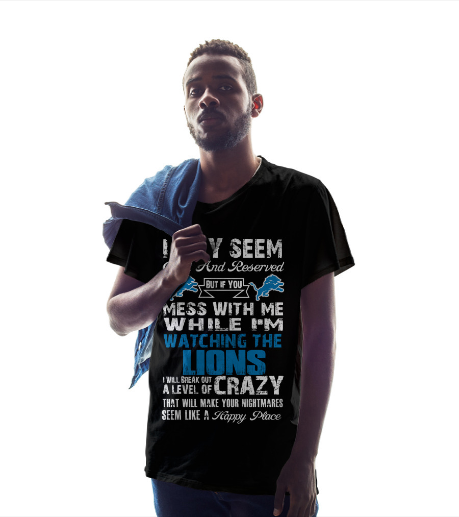I May Seem Quiet And Reserved But If You Mess With Me While I'm Watching The Lions I Will Break Out A Level Of Crazy That Will Make Your Nightmares Seem Like A Happy Place T-Shirt