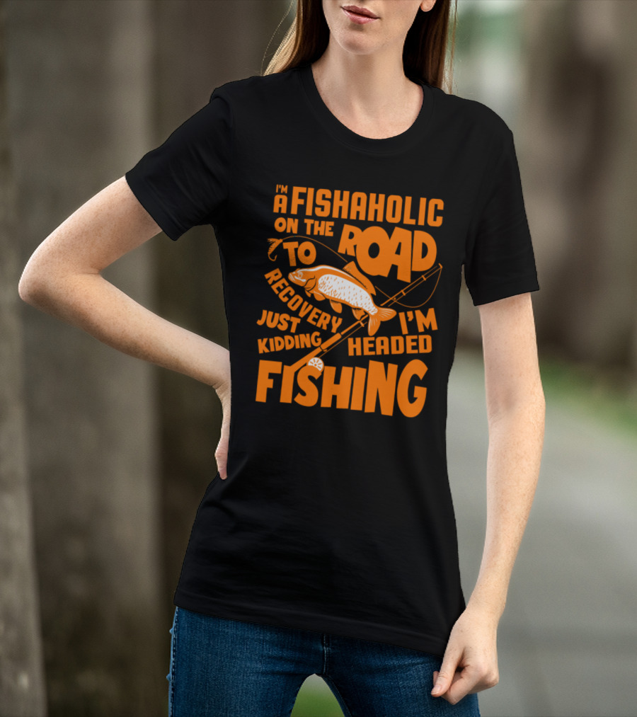 Fishaholic On The Road To Recovery Just Kidding I'm Headed Fishing T-Shirt