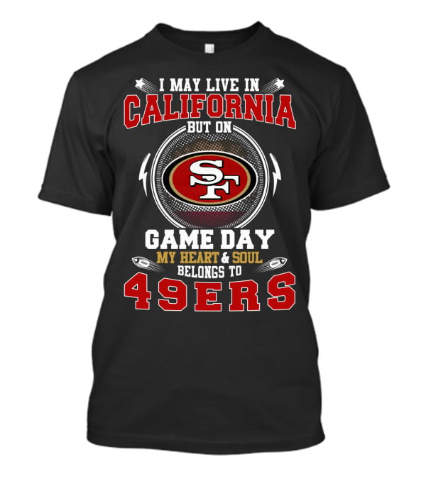 I May Live In California But On Game Day My Heart & Soul Belongs To 49ers T-Shirt