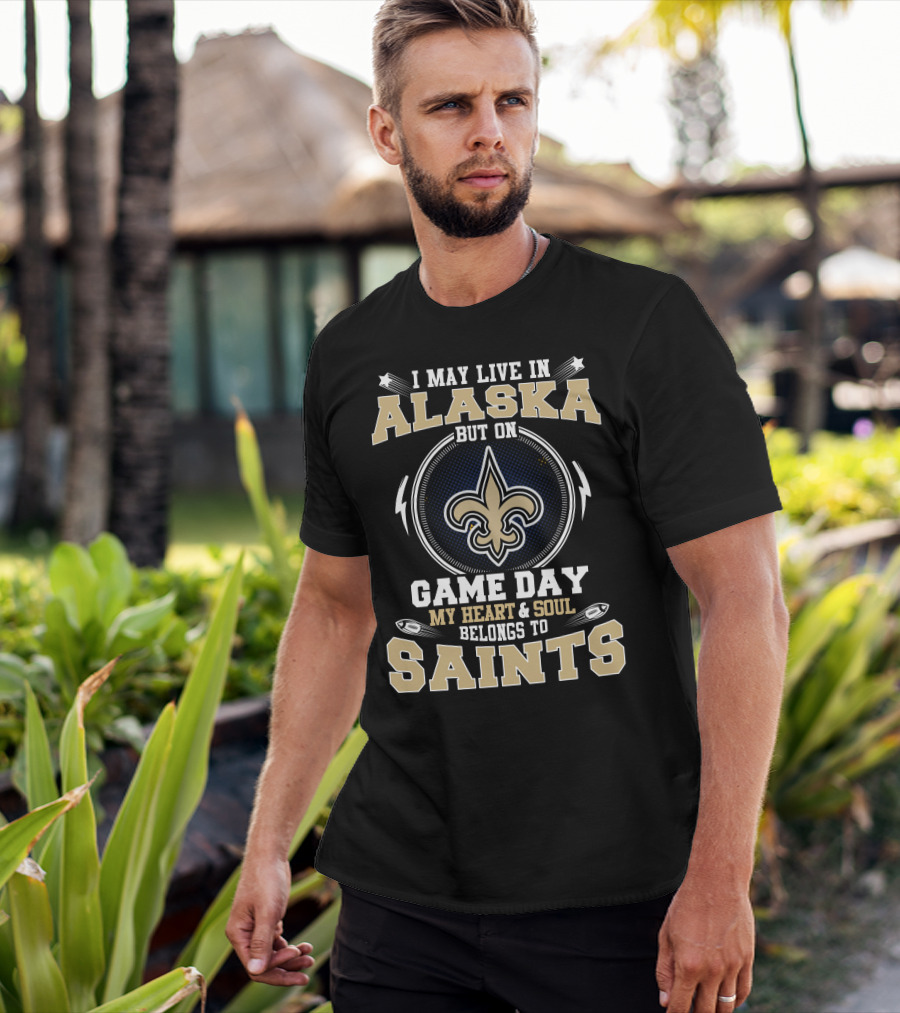 I May Live In Alaska But On Game Day My Heart & Soul Belongs To Saints T-Shirt