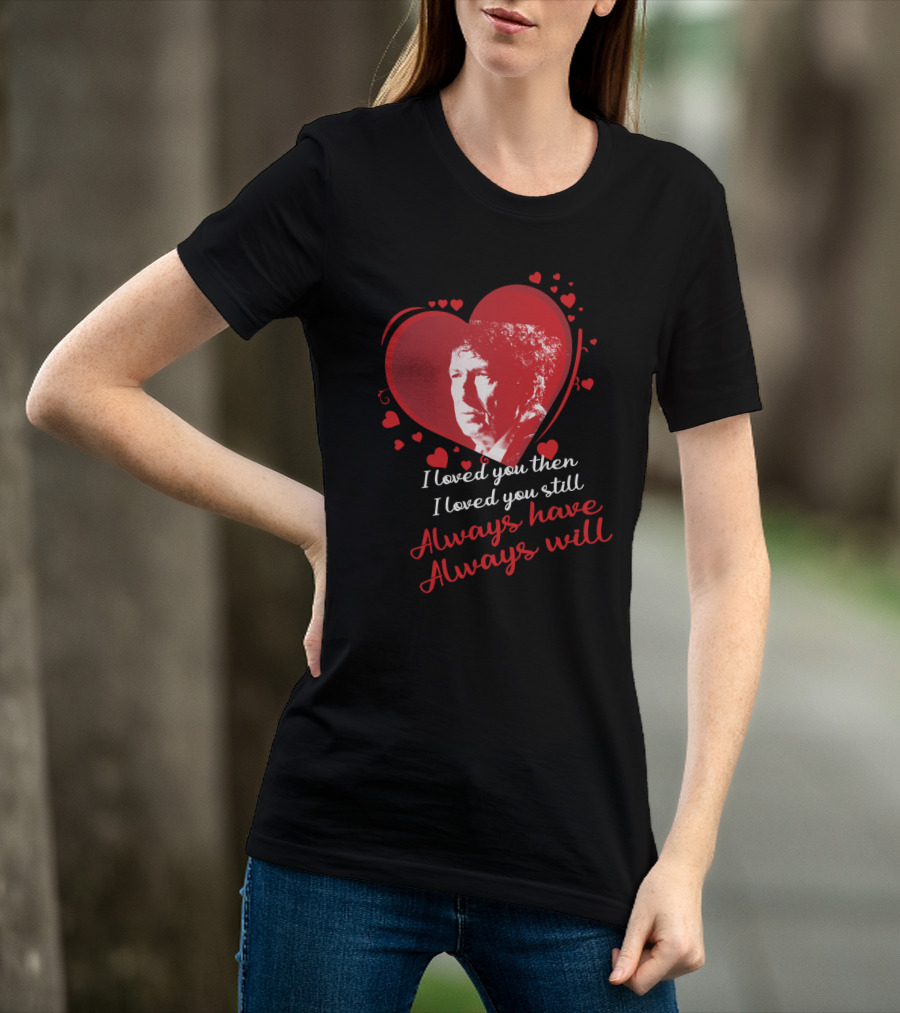 Bob Dylan Heart Design I Loved You Then I Loved You Still Always Have Always Will T-Shirt