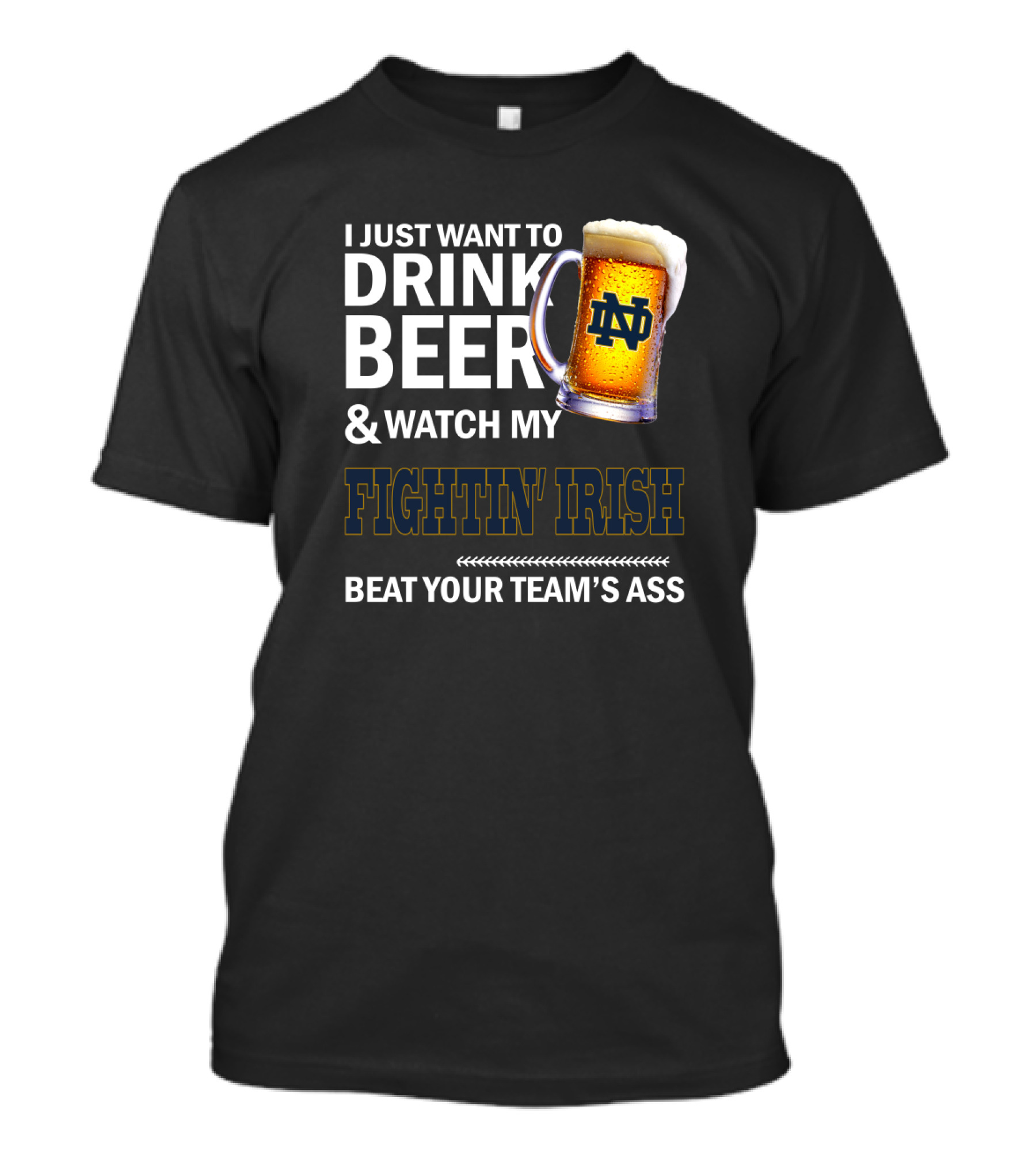 I Just Want To Drink Beer & Watch My Fightin' Irish Beat Your Team's Ass Nd T-Shirt