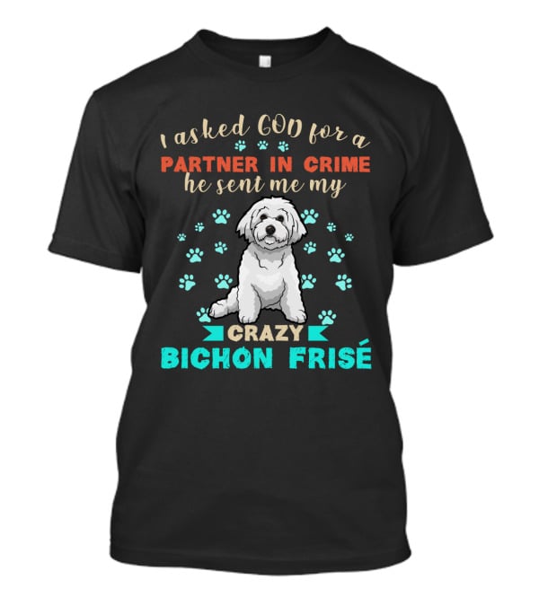 I Asked God For A Partner In Crime He Sent Me My Crazy Bichon Frisé T-Shirt