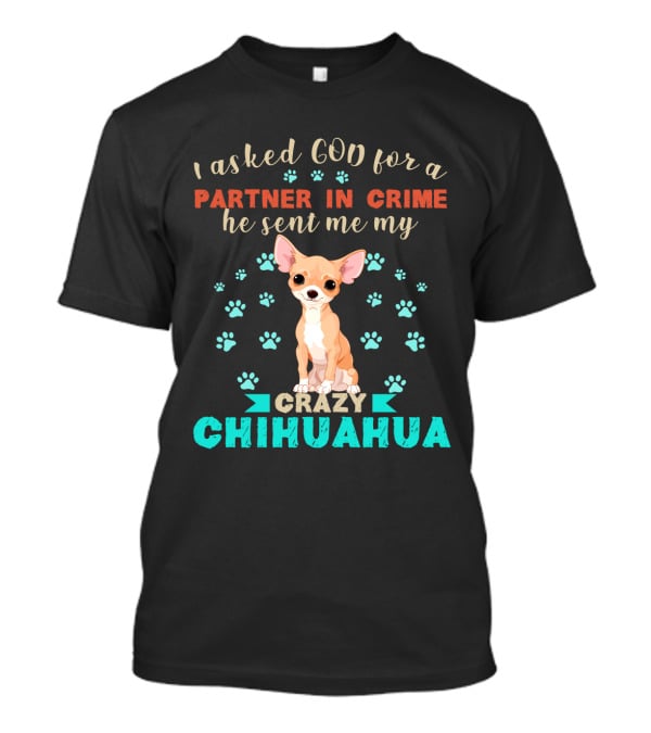 I Asked God For A Partner In Crime He Sent Me My Crazy Chihuahua T-Shirt