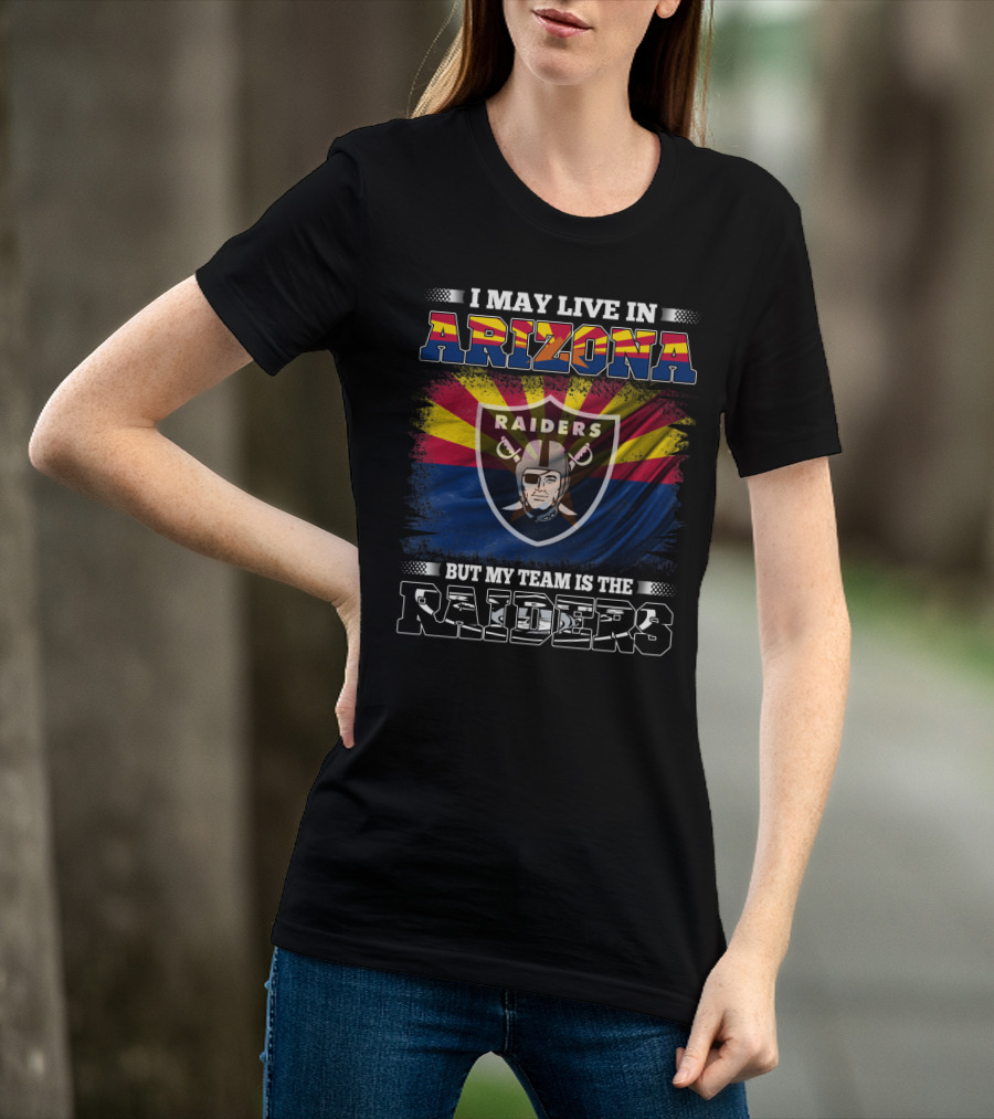 I May Live In Arizona But My Team Is The Raiders Fan Loyalty Arizona Raiders Football T-Shirt