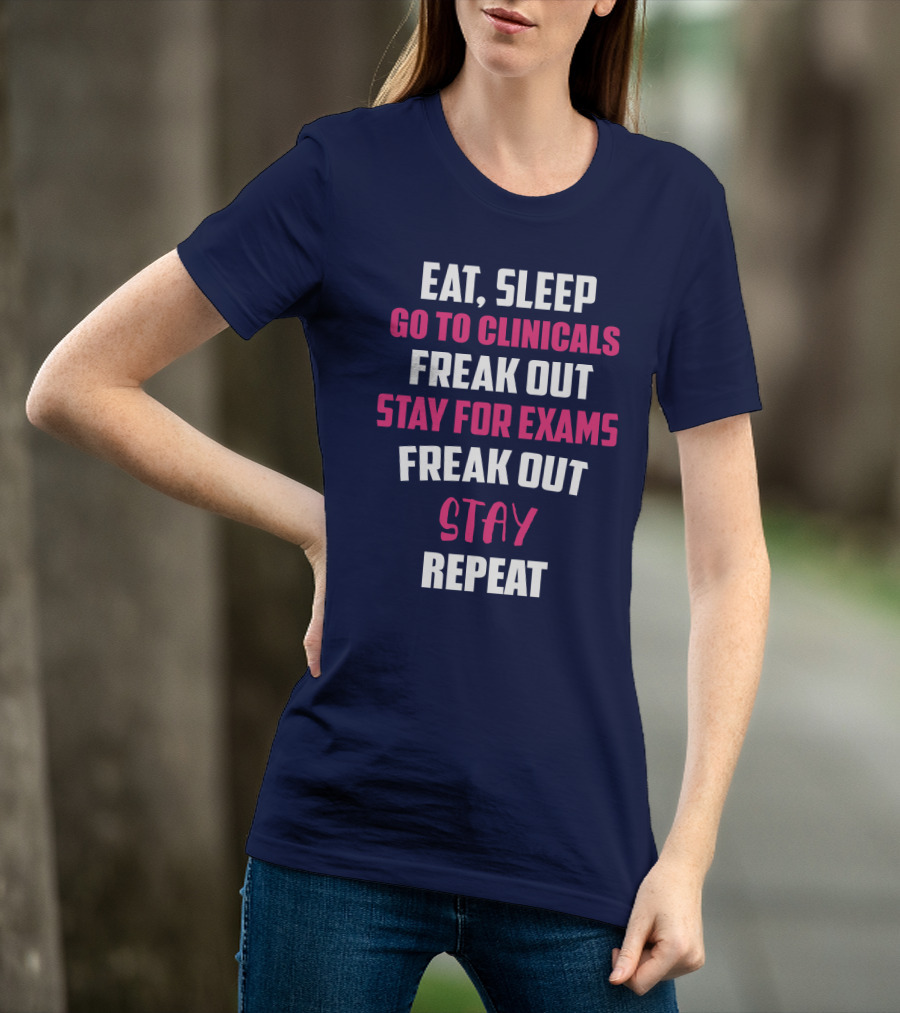 Eat Sleep Go To Clinicals Freak Out Stay For Exams Freak Out Stay Repeat T-Shirt