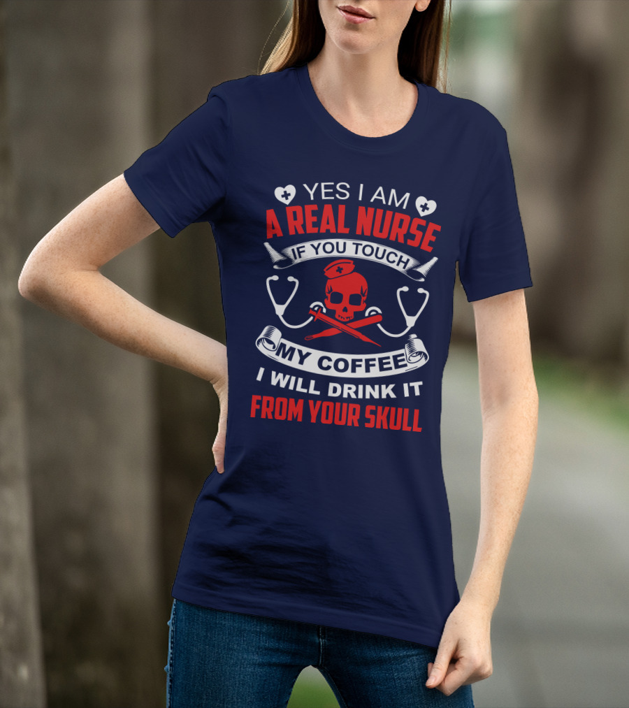 Yes I Am A Real Nurse If You Touch My Coffee I Will Drink It From Your Skull T-Shirt