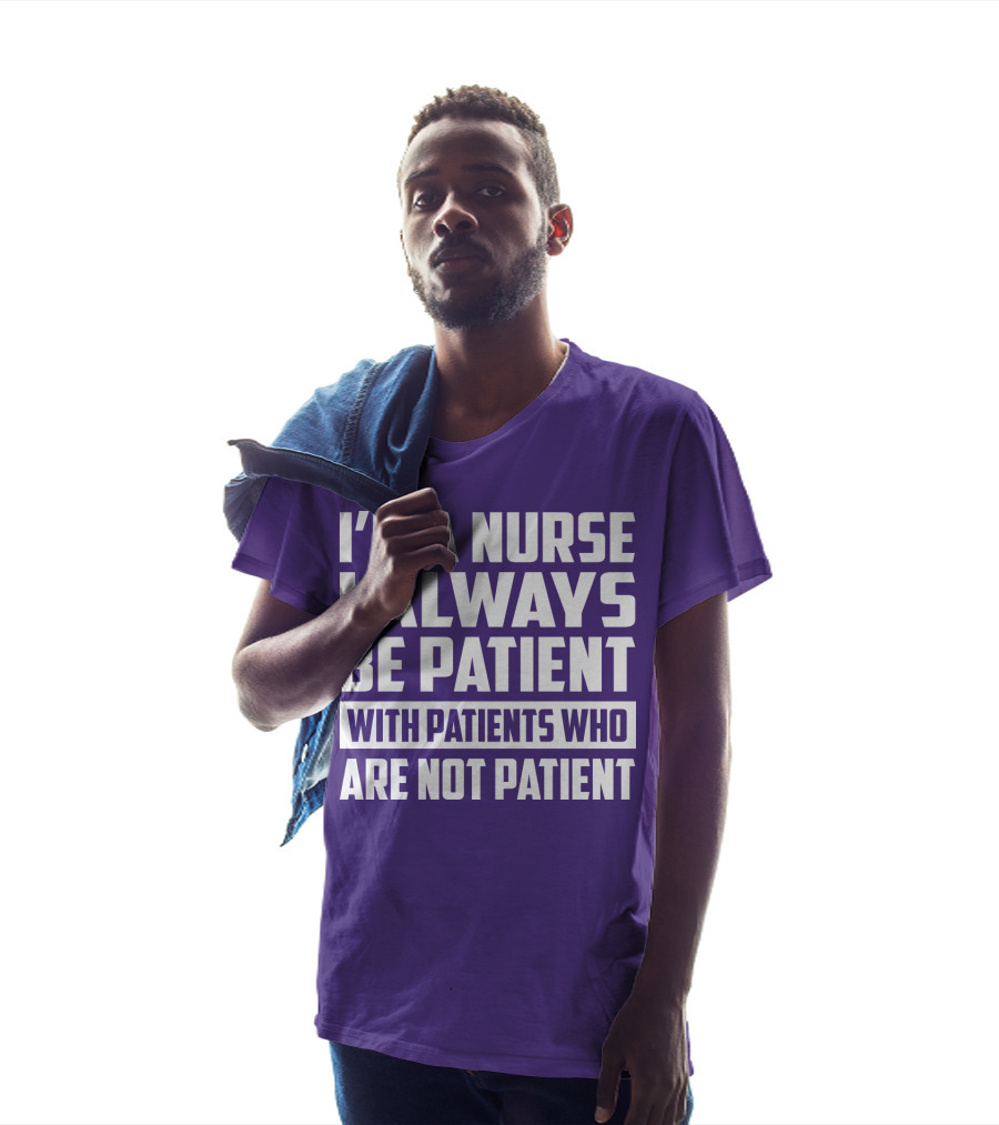 I'm A Nurse I Always Be Patient With Patients Who Are Not Patient T-Shirt