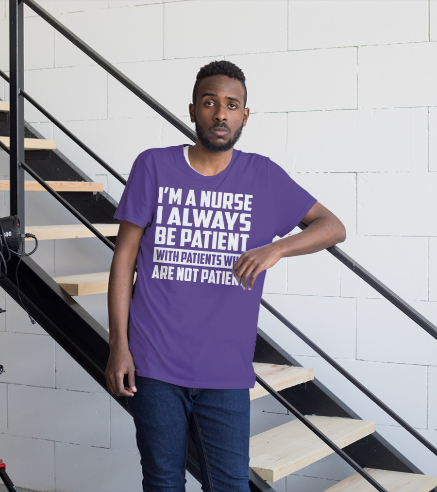 I'm A Nurse I Always Be Patient With Patients Who Are Not Patient T-Shirt