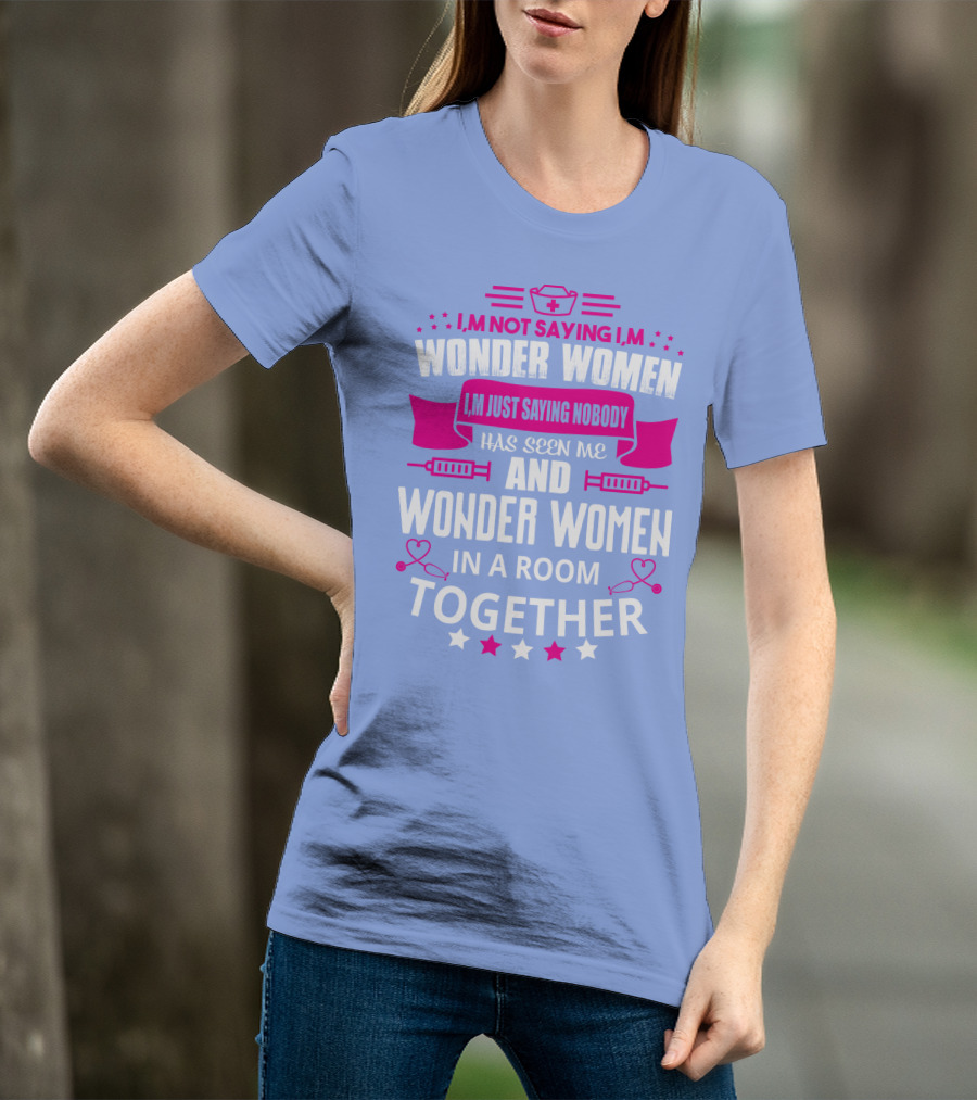 I'm Not Saying I'm Wonder Women I'm Just Saying Nobody Has Seen Me And Wonder Women In A Room Together T-Shirt