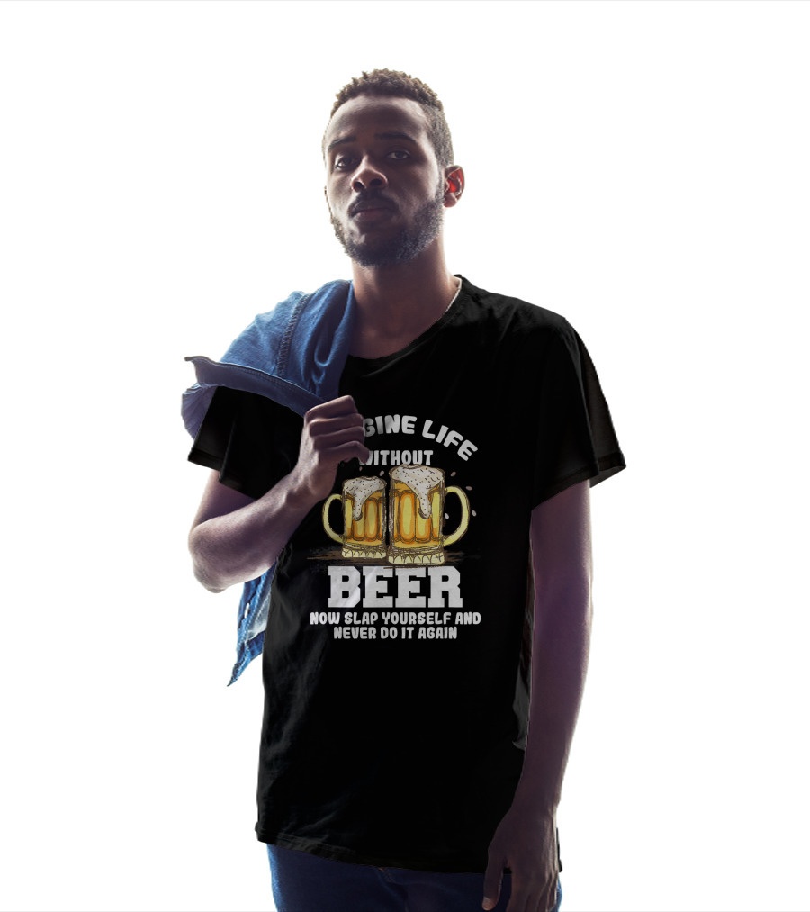 Imagine Life Without Beer Now Slap Yourself And Never Do It Again T-Shirt