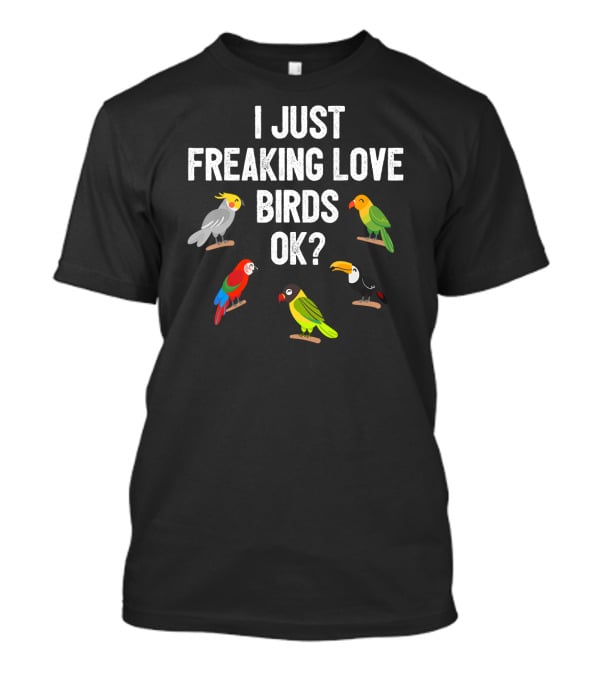 I Just Freaking Love Birds OK? Funny Birds Illustrations Cockatiel Parrot Toucan T-Shirt