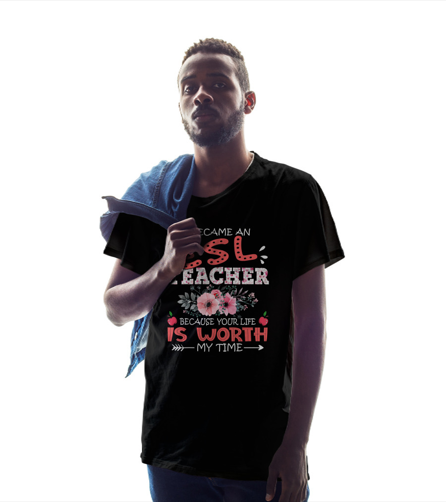 I Became An ESL Teacher Because Your Life Is Worth My Time T-Shirt