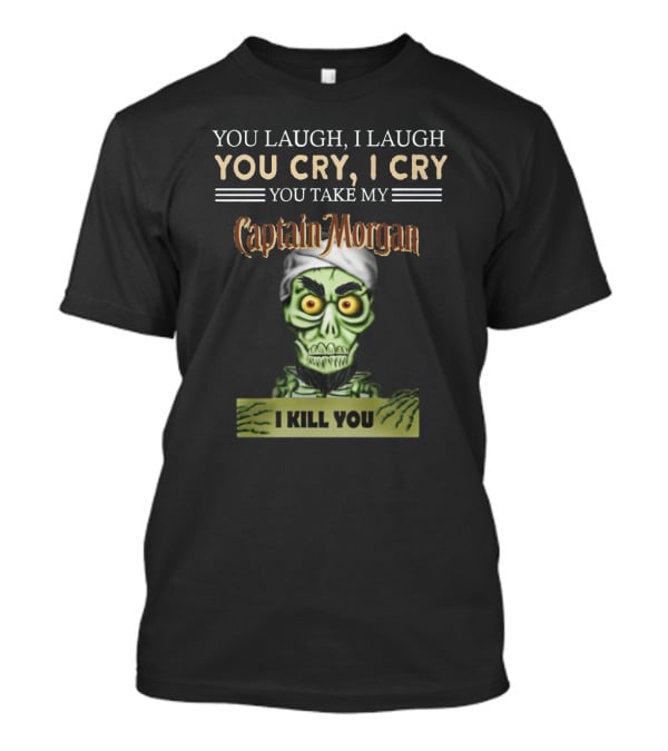 You Laugh, I Laugh, You Cry, I Cry, You Take My Captain Morgan, I Kill You T-Shirt