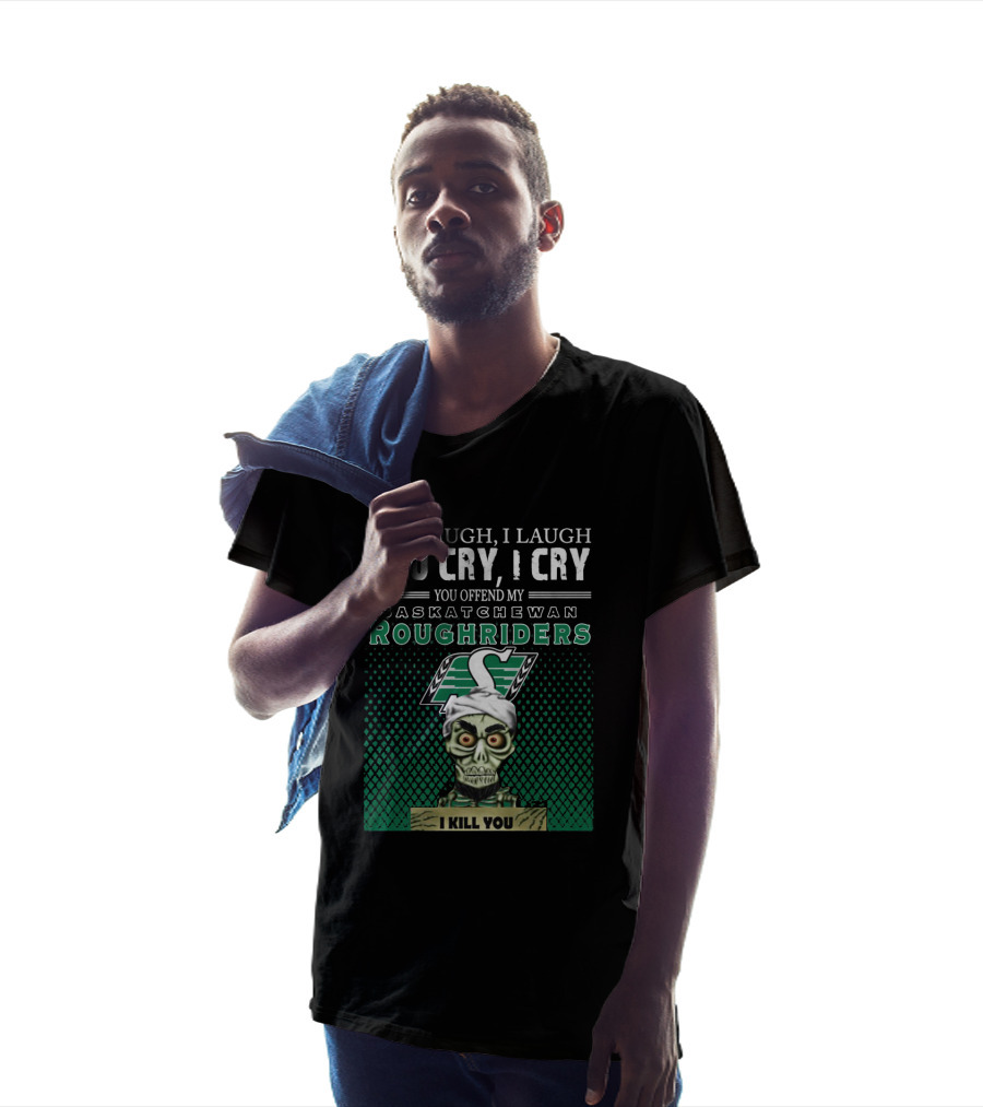 You Laugh You Cry You Offend My Saskatchewan Roughriders I Kill You T-Shirt