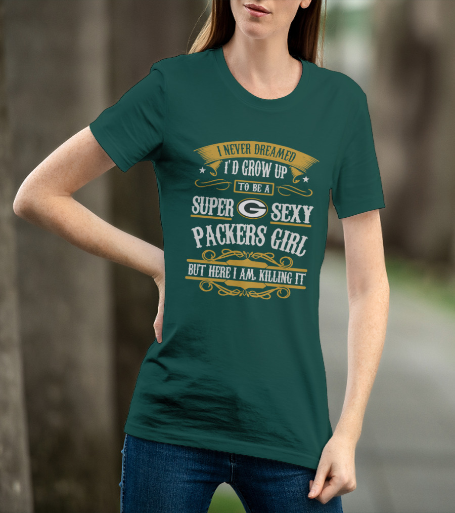 I Never Dreamed I'd Grow Up To Be A Super Sexy Green Bay Packers Girl But Here I Am Killing It T-Shirt