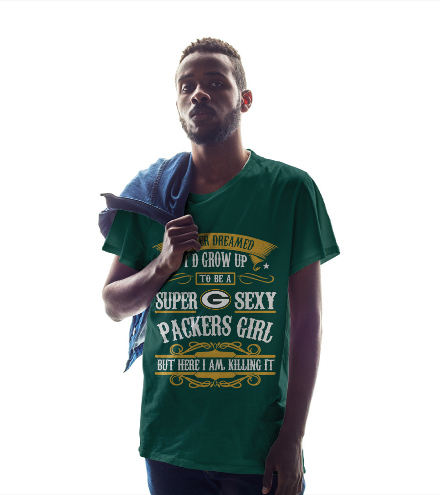 I Never Dreamed I'd Grow Up To Be A Super Sexy Green Bay Packers Girl But Here I Am Killing It T-Shirt