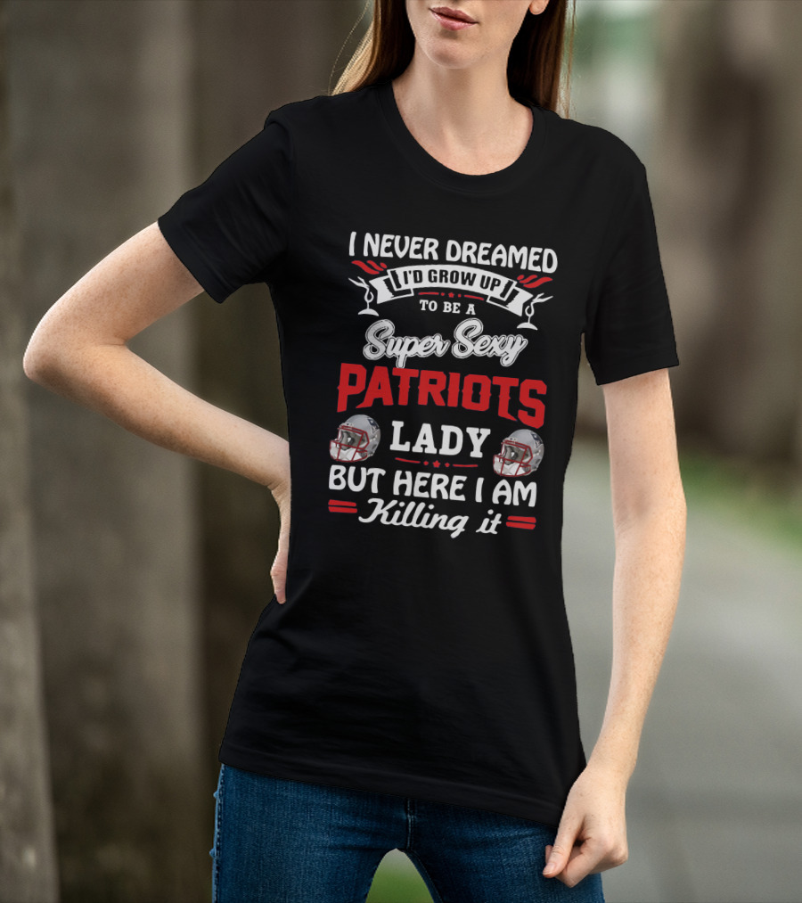 I Never Dreamed I'd Grow Up To Be A Super Sexy Patriots Lady But Here I Am Killing It T-Shirt