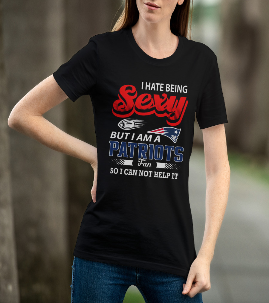 I Hate Being Sexy But I Am A New England Patriots Fan So I Can Not Help It T-Shirt