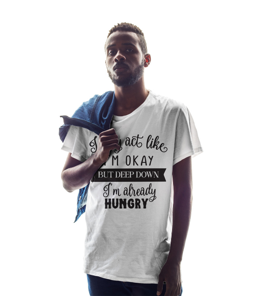 I May Act Like I'm Okay But Deep Down I'm Already Hungry T-Shirt