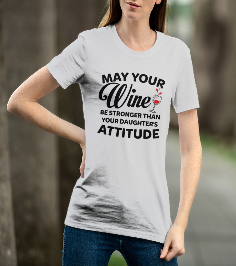 May Your Wine Be Stronger Than Your Daughter's Attitude With Wine Glass T-Shirt