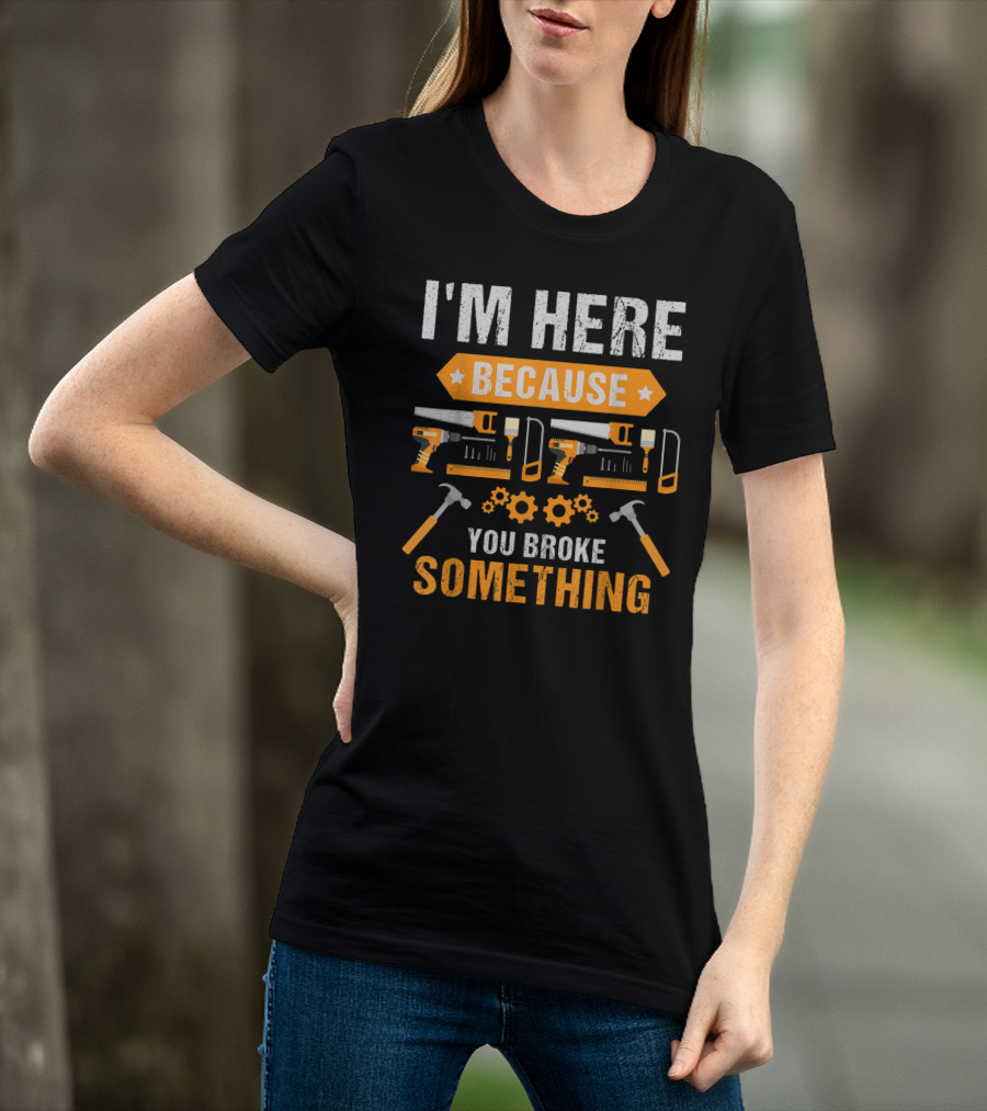 I'm Here Because You Broke Something Handyman Tools Hammers Saws Gears T-Shirt