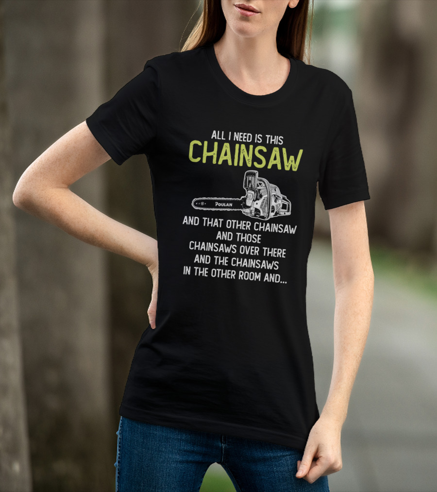 All I Need Is This Poulan Chainsaw And That Other Chainsaw And Those Chainsaws Over There And The Chainsaws In The Other Room T-Shirt