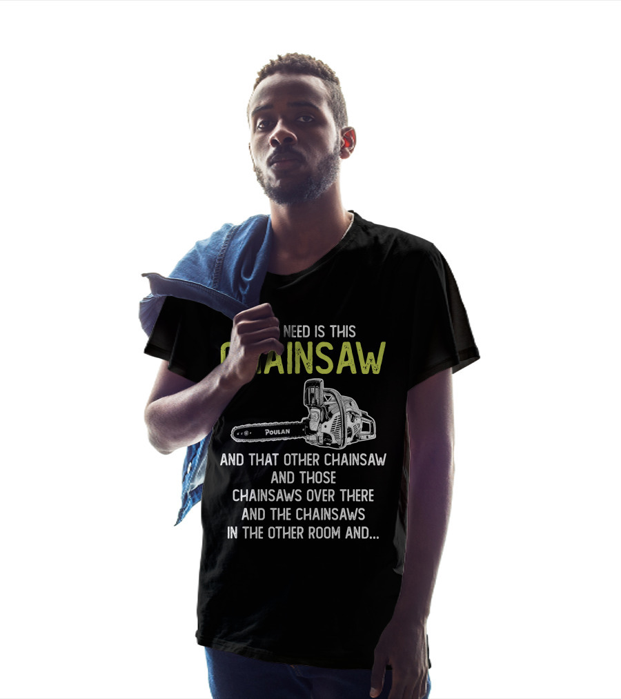 All I Need Is This Poulan Chainsaw And That Other Chainsaw And Those Chainsaws Over There And The Chainsaws In The Other Room T-Shirt
