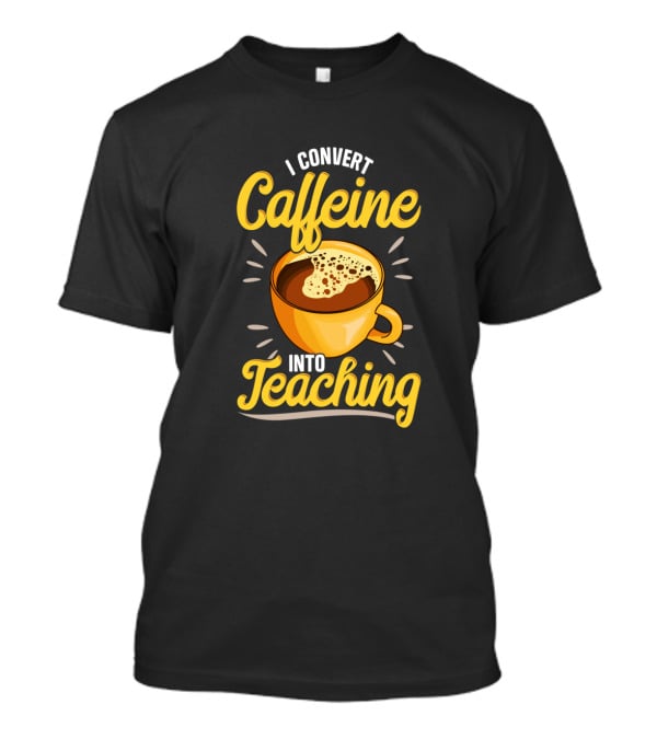 I Convert Caffeine Into Teaching Funny Coffee Mug For Teachers School T-Shirt