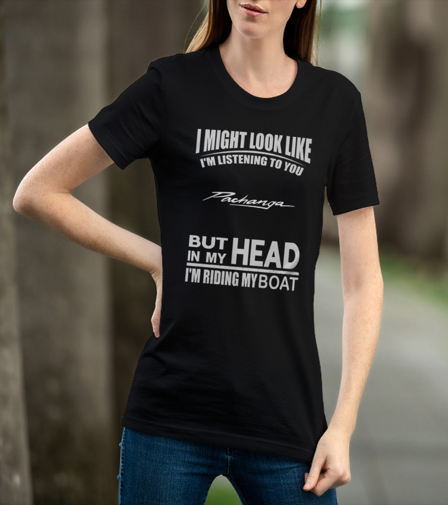 I Might Look Like I'm Listening To You Pachanga But In My Head I'm Riding My Boat T-Shirt