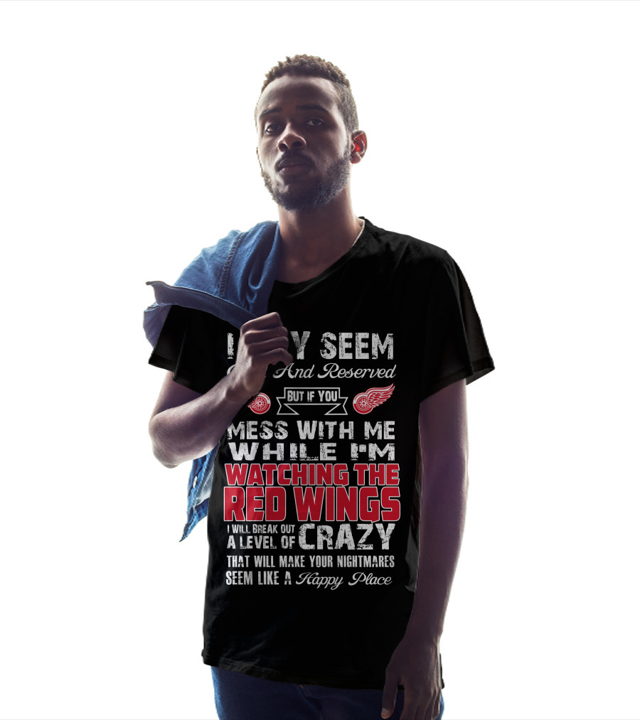 I May Seem Quiet And Reserved But If You Mess With Me While I'm Watching The Red Wings I Will Break Out A Level Of Crazy That Will Make Your Nightmares Seem Like A Happy Place T-Shirt