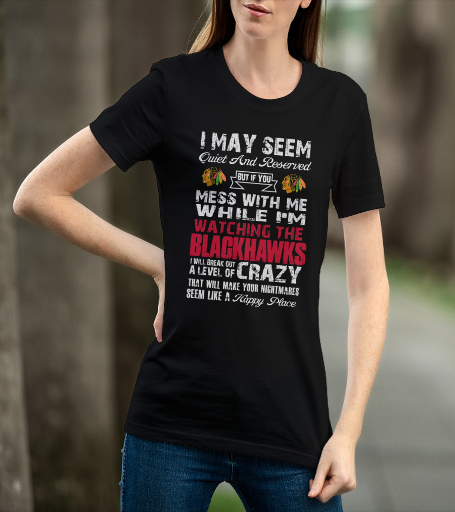 I May Seem Quiet And Reserved But If You Mess With Me While I'm Watching The Blackhawks I Will Break Out A Level Of Crazy That Will Make Your Nightmares Seem Like A Happy Place T-Shirt